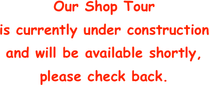 Our Shop Tour
is currently under construction
and will be available shortly,
please check back.